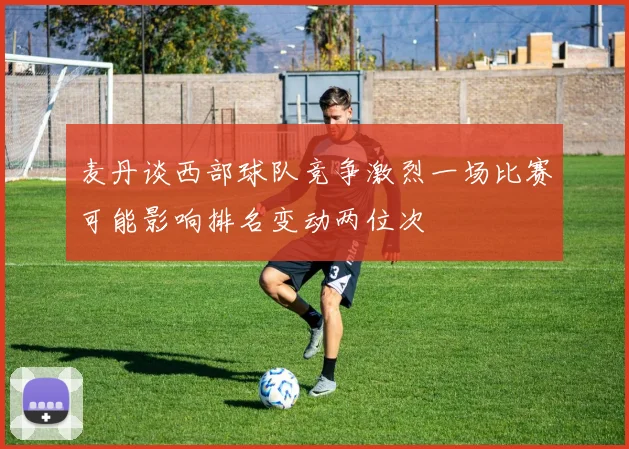 麦丹谈西部球队竞争激烈一场比赛可能影响排名变动两位次