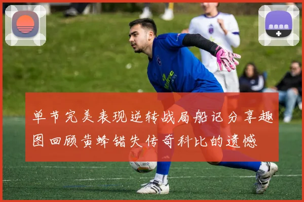 单节完美表现逆转战局船记分享趣图回顾黄蜂错失传奇科比的遗憾