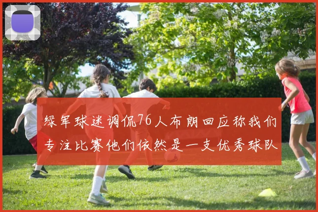 绿军球迷调侃76人布朗回应称我们专注比赛他们依然是一支优秀球队