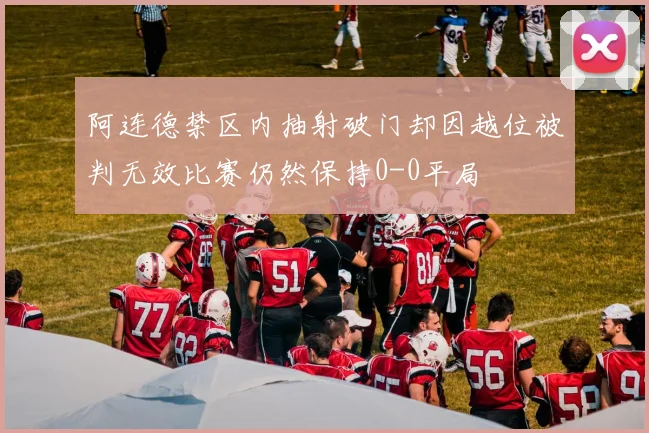 阿连德禁区内抽射破门却因越位被判无效比赛仍然保持0-0平局