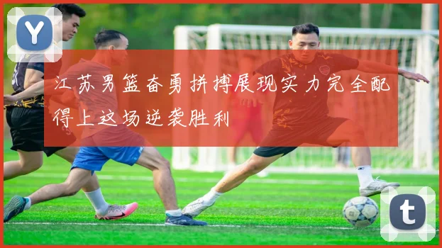 江苏男篮奋勇拼搏展现实力完全配得上这场逆袭胜利