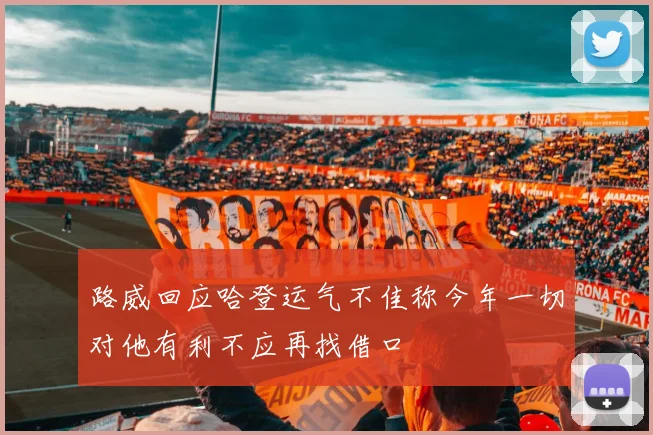 路威回应哈登运气不佳称今年一切对他有利不应再找借口