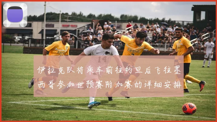 伊拉克队将乘车前往约旦后飞往墨西哥参加世预赛附加赛的详细安排
