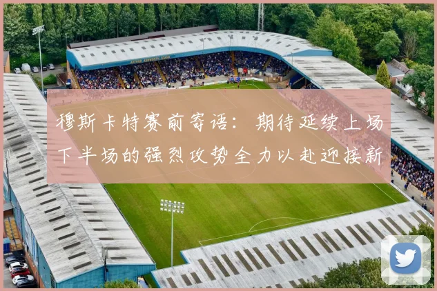 穆斯卡特赛前寄语：期待延续上场下半场的强烈攻势全力以赴迎接新一场比赛