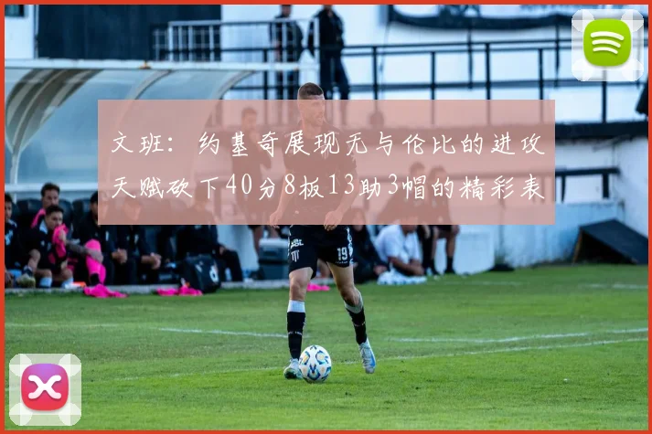 文班：约基奇展现无与伦比的进攻天赋砍下40分8板13助3帽的精彩表现