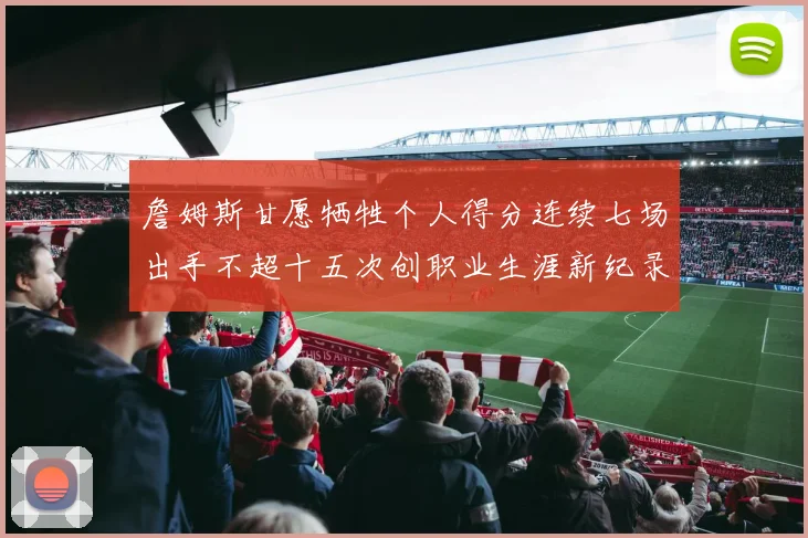 詹姆斯甘愿牺牲个人得分连续七场出手不超十五次创职业生涯新纪录