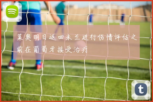 莱奥明日返回米兰进行伤情评估之前在葡萄牙接受治疗