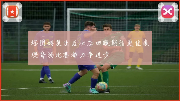 塔图姆复出后状态回暖期待更佳表现每场比赛都力争进步