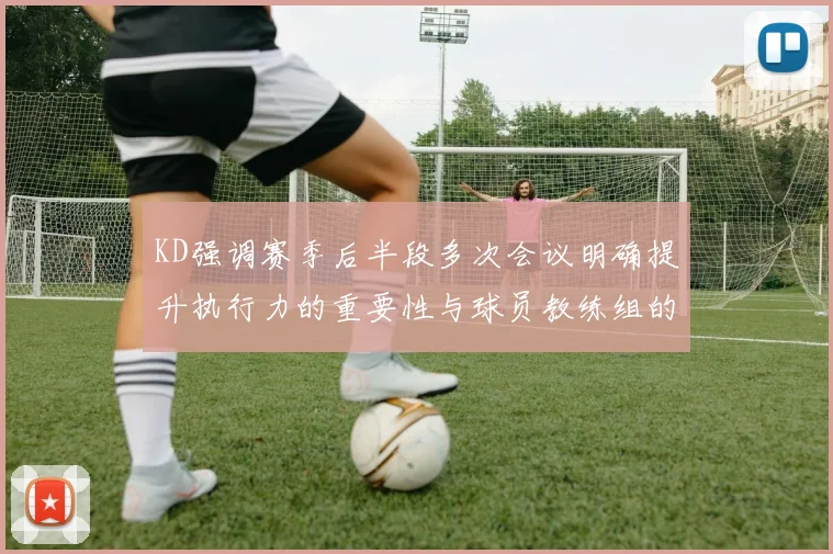 KD强调赛季后半段多次会议明确提升执行力的重要性与球员教练组的共同努力