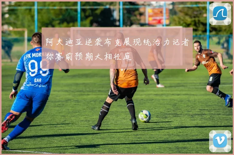 阿夫迪亚逆袭布克展现统治力记者称赛前预期大相径庭