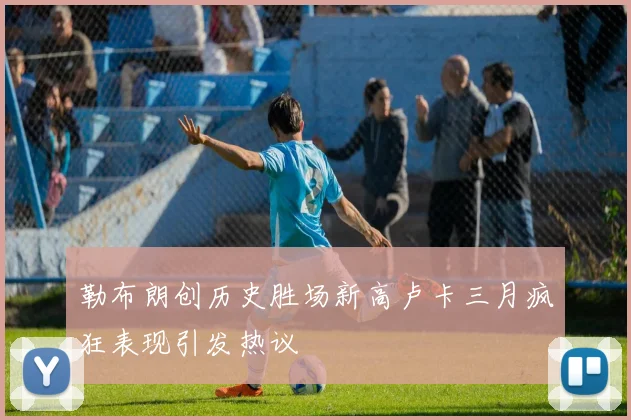 勒布朗创历史胜场新高卢卡三月疯狂表现引发热议