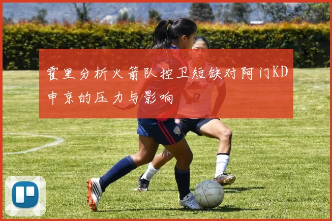 霍里分析火箭队控卫短缺对阿门KD申京的压力与影响
